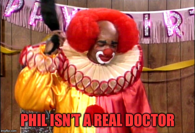 Homie Da Clown | PHIL ISN’T A REAL DOCTOR | image tagged in homie da clown | made w/ Imgflip meme maker