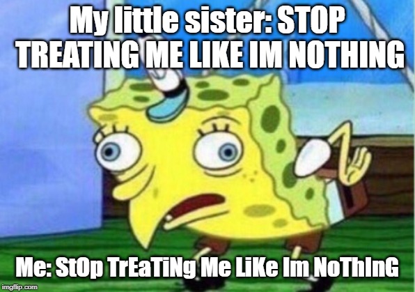 Mocking Spongebob Meme | My little sister: STOP TREATING ME LIKE IM NOTHING; Me: StOp TrEaTiNg Me LiKe Im NoThInG | image tagged in memes,mocking spongebob | made w/ Imgflip meme maker