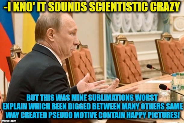 -I KNO' IT SOUNDS SCIENTISTIC CRAZY BUT THIS WAS MINE SUBLIMATIONS WORST EXPLAIN WHICH BEEN DIGGED BETWEEN MANY OTHERS SAME WAY CREATED PSEU | made w/ Imgflip meme maker