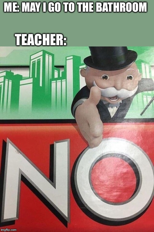 Monopoly No | ME: MAY I GO TO THE BATHROOM; TEACHER: | image tagged in monopoly no | made w/ Imgflip meme maker