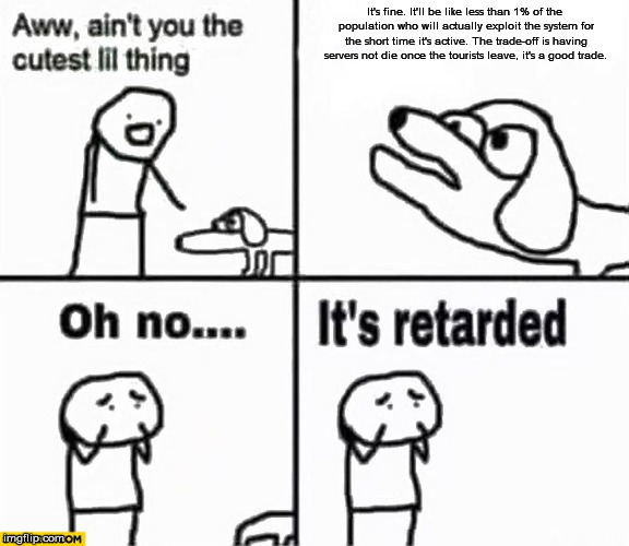 Oh no it's retarded! | It's fine. It'll be like less than 1% of the population who will actually exploit the system for the short time it's active. The trade-off is having servers not die once the tourists leave, it's a good trade. | image tagged in oh no it's retarded | made w/ Imgflip meme maker