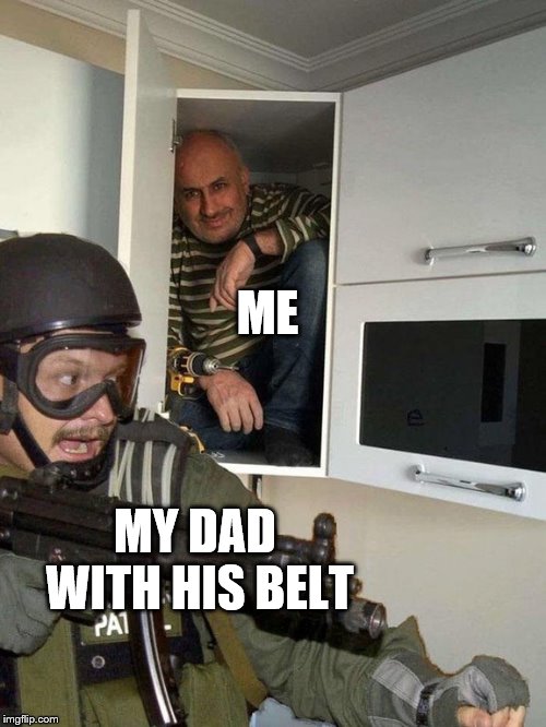 Man hiding in cubboard from SWAT template | ME; MY DAD WITH HIS BELT | image tagged in man hiding in cubboard from swat template | made w/ Imgflip meme maker