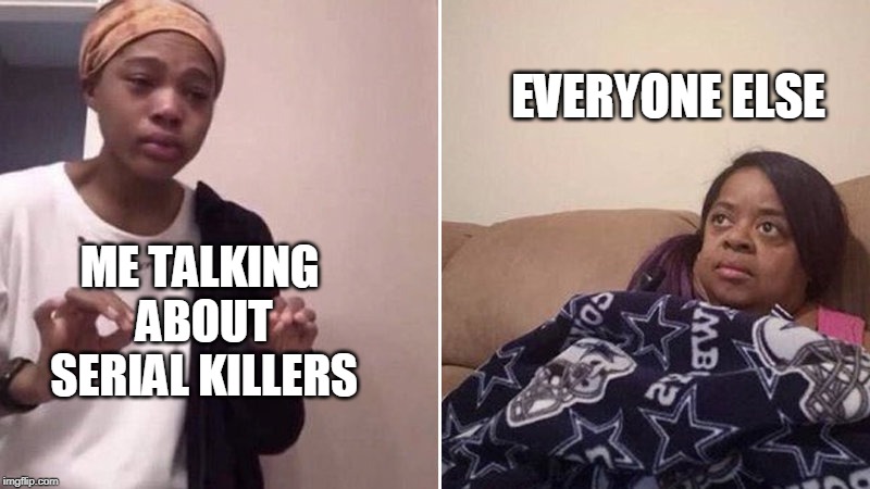 Me explaining to my mom | EVERYONE ELSE; ME TALKING ABOUT SERIAL KILLERS | image tagged in me explaining to my mom | made w/ Imgflip meme maker