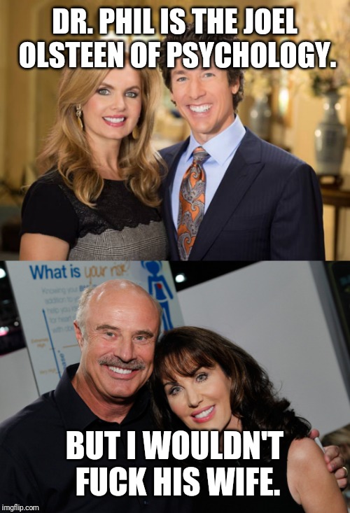 DR. PHIL IS THE JOEL OLSTEEN OF PSYCHOLOGY. BUT I WOULDN'T F**K HIS WIFE. | made w/ Imgflip meme maker
