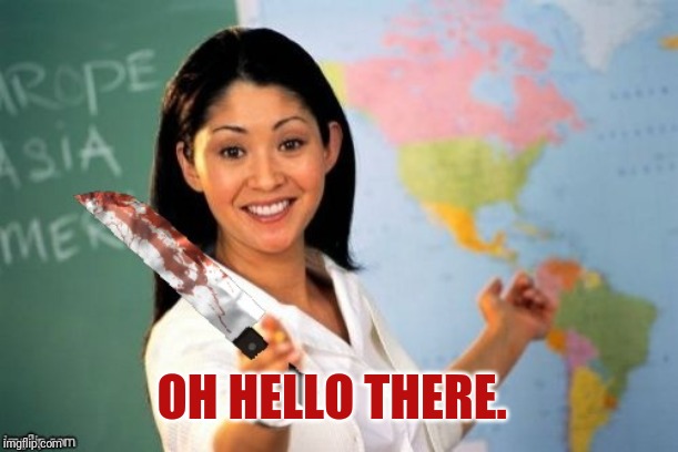 Evil and Unhelpful Teacher | OH HELLO THERE. | image tagged in evil and unhelpful teacher | made w/ Imgflip meme maker