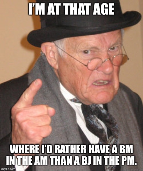 Back In My Day Meme | I’M AT THAT AGE; WHERE I’D RATHER HAVE A BM IN THE AM THAN A BJ IN THE PM. | image tagged in memes,back in my day | made w/ Imgflip meme maker