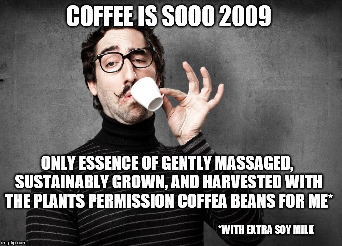 Pretentious Snob | COFFEE IS SOOO 2009 ONLY ESSENCE OF GENTLY MASSAGED, SUSTAINABLY GROWN, AND HARVESTED WITH THE PLANTS PERMISSION COFFEA BEANS FOR ME* *WITH  | image tagged in pretentious snob | made w/ Imgflip meme maker