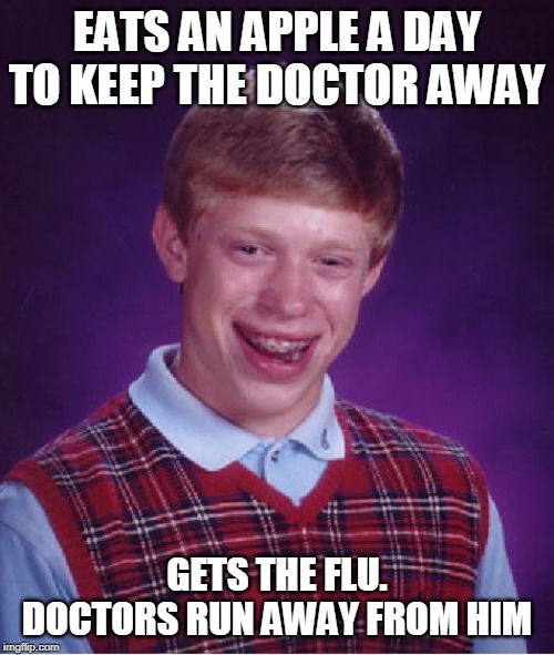 Bad Luck Brian | EATS AN APPLE A DAY TO KEEP THE DOCTOR AWAY; GETS THE FLU. DOCTORS RUN AWAY FROM HIM | image tagged in memes,bad luck brian | made w/ Imgflip meme maker