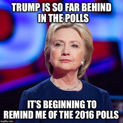 Am I the only one? | TRUMP IS SO FAR BEHIND         IN THE POLLS; IT’S BEGINNING TO REMIND ME OF THE 2016 POLLS | image tagged in lying hillary clinton,trump,polls | made w/ Imgflip meme maker
