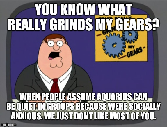 Peter Griffin News Meme | YOU KNOW WHAT REALLY GRINDS MY GEARS? WHEN PEOPLE ASSUME AQUARIUS CAN BE QUIET IN GROUPS BECAUSE WERE SOCIALLY ANXIOUS. WE JUST DONT LIKE MOST OF YOU. | image tagged in memes,peter griffin news | made w/ Imgflip meme maker
