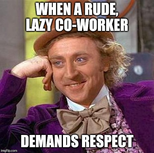 Creepy Condescending Wonka Meme | WHEN A RUDE, LAZY CO-WORKER; DEMANDS RESPECT | image tagged in memes,creepy condescending wonka | made w/ Imgflip meme maker
