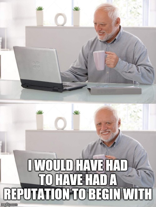 Old man cup of coffee | I WOULD HAVE HAD TO HAVE HAD A REPUTATION TO BEGIN WITH | image tagged in old man cup of coffee | made w/ Imgflip meme maker