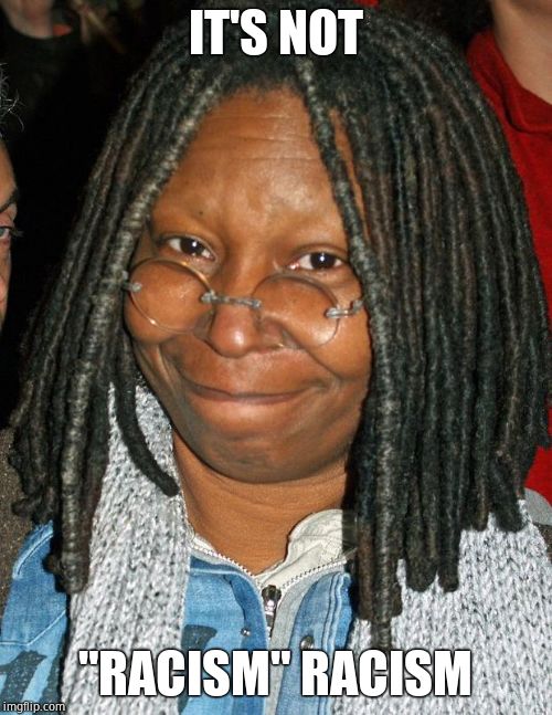 whoopi golberg | IT'S NOT "RACISM" RACISM | image tagged in whoopi golberg | made w/ Imgflip meme maker