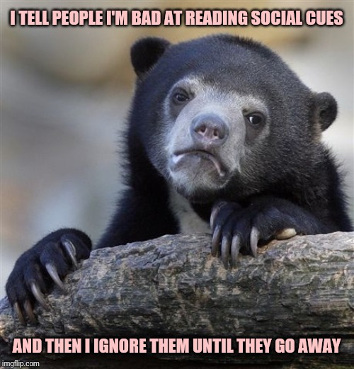 Confession Bear | I TELL PEOPLE I'M BAD AT READING SOCIAL CUES; AND THEN I IGNORE THEM UNTIL THEY GO AWAY | image tagged in memes,confession bear,introvert | made w/ Imgflip meme maker