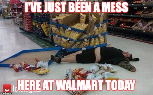 walmart | I'VE JUST BEEN A MESS; HERE AT WALMART TODAY | image tagged in walmart | made w/ Imgflip meme maker