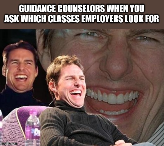 Tom Cruise laugh | GUIDANCE COUNSELORS WHEN YOU ASK WHICH CLASSES EMPLOYERS LOOK FOR | image tagged in tom cruise laugh | made w/ Imgflip meme maker