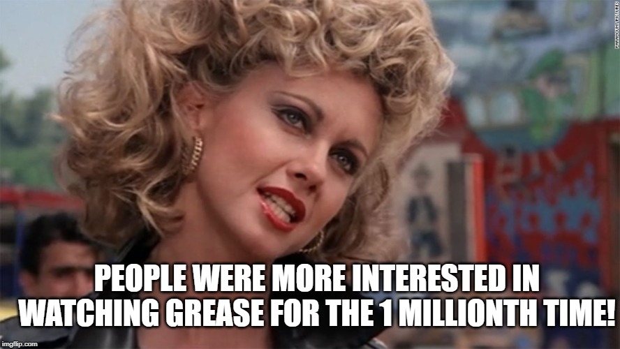 Sandy grease | PEOPLE WERE MORE INTERESTED IN WATCHING GREASE FOR THE 1 MILLIONTH TIME! | image tagged in sandy grease | made w/ Imgflip meme maker
