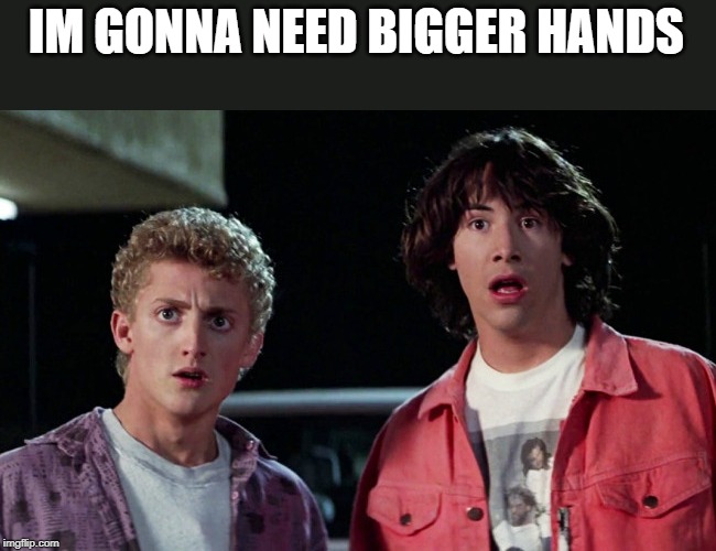 Bill and Ted Woah | IM GONNA NEED BIGGER HANDS | image tagged in bill and ted woah | made w/ Imgflip meme maker