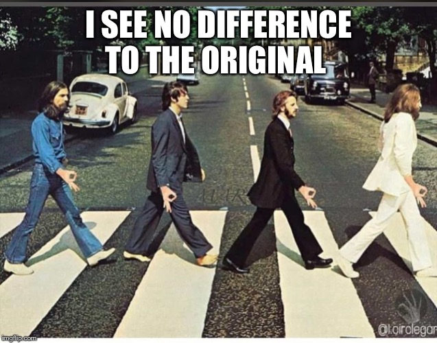 Okay Beatles | I SEE NO DIFFERENCE TO THE ORIGINAL | image tagged in okay beatles | made w/ Imgflip meme maker