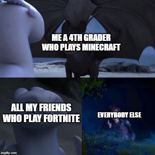 ALL OF THEM PLAY FORTNITE | ME A 4TH GRADER WHO PLAYS MINECRAFT; ALL MY FRIENDS WHO PLAY FORTNITE; EVERYBODY ELSE | image tagged in night fury,fortnite,minecraft | made w/ Imgflip meme maker