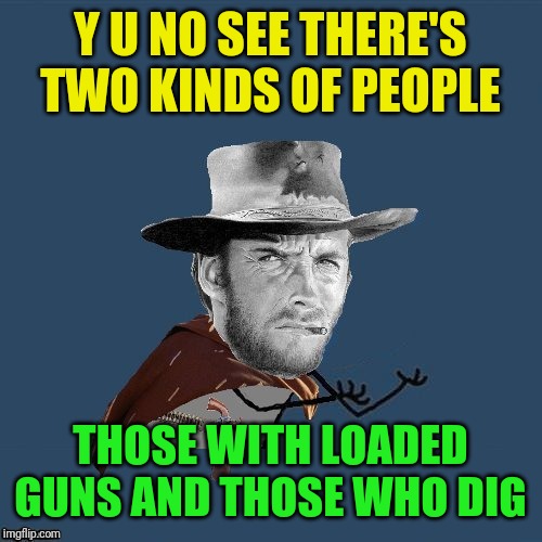 y u no western | Y U NO SEE THERE'S TWO KINDS OF PEOPLE THOSE WITH LOADED GUNS AND THOSE WHO DIG | image tagged in y u no western | made w/ Imgflip meme maker