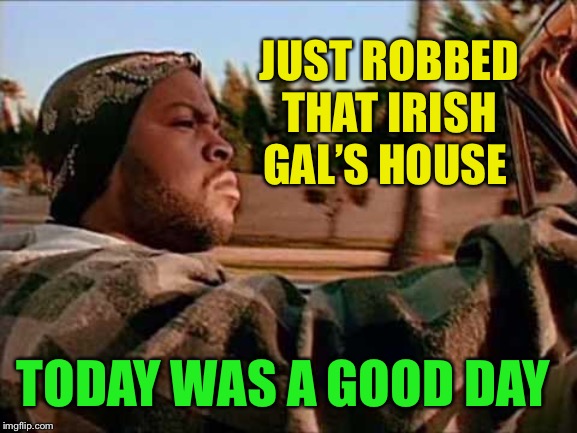 Today Was A Good Day Meme | JUST ROBBED THAT IRISH GAL’S HOUSE TODAY WAS A GOOD DAY | image tagged in memes,today was a good day | made w/ Imgflip meme maker