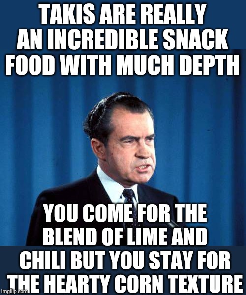 richard nixon is tired of talking about watergate | TAKIS ARE REALLY AN INCREDIBLE SNACK FOOD WITH MUCH DEPTH; YOU COME FOR THE BLEND OF LIME AND CHILI BUT YOU STAY FOR THE HEARTY CORN TEXTURE | image tagged in richard nixon is tired of talking about watergate | made w/ Imgflip meme maker