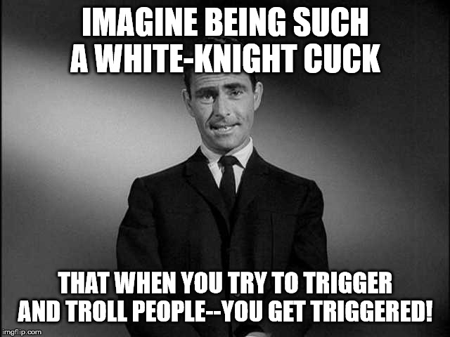 When someone responds to your post with a logical fallacy, but can't handle you pulling their card. | IMAGINE BEING SUCH A WHITE-KNIGHT CUCK; THAT WHEN YOU TRY TO TRIGGER AND TROLL PEOPLE--YOU GET TRIGGERED! | image tagged in rod serling twilight zone,i don't care,cucks,white trash | made w/ Imgflip meme maker