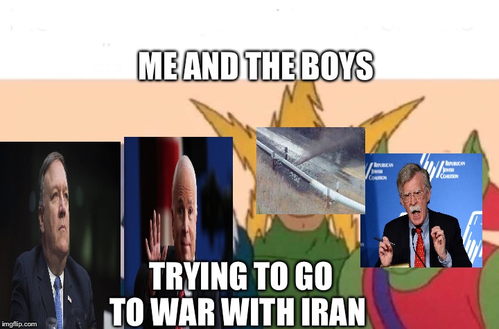Me And The Boys Meme | ME AND THE BOYS; TRYING TO GO TO WAR WITH IRAN | image tagged in me and the boys | made w/ Imgflip meme maker