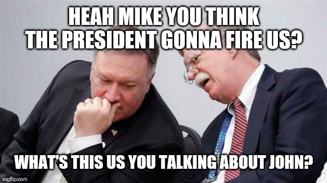 War Gainz | HEAH MIKE YOU THINK THE PRESIDENT GONNA FIRE US? WHAT'S THIS US YOU TALKING ABOUT JOHN? | image tagged in donald trump,white house,comedy | made w/ Imgflip meme maker