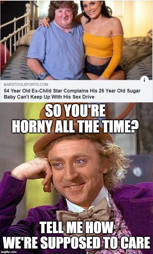 She Can't Keep Up? | SO YOU'RE HORNY ALL THE TIME? TELL ME HOW WE'RE SUPPOSED TO CARE | image tagged in creepy condescending wonka | made w/ Imgflip meme maker