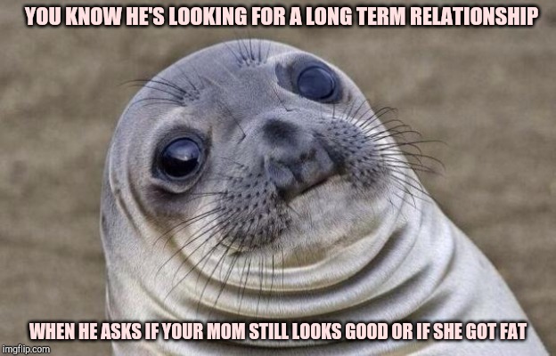 Awkward Moment Sealion Meme | YOU KNOW HE'S LOOKING FOR A LONG TERM RELATIONSHIP; WHEN HE ASKS IF YOUR MOM STILL LOOKS GOOD OR IF SHE GOT FAT | image tagged in memes,awkward moment sealion | made w/ Imgflip meme maker