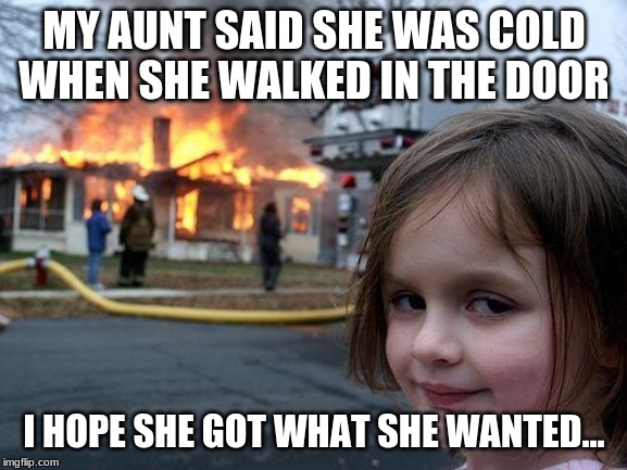 revenge | MY AUNT SAID SHE WAS COLD WHEN SHE WALKED IN THE DOOR; I HOPE SHE GOT WHAT SHE WANTED... | image tagged in memes,disaster girl | made w/ Imgflip meme maker
