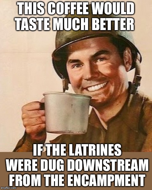 Hide the pain Coffee Soldier. | THIS COFFEE WOULD TASTE MUCH BETTER; IF THE LATRINES WERE DUG DOWNSTREAM FROM THE ENCAMPMENT | image tagged in coffee soldier,man drinking coffee,or is it,toilet humor,hide the pain,salty spitoon | made w/ Imgflip meme maker