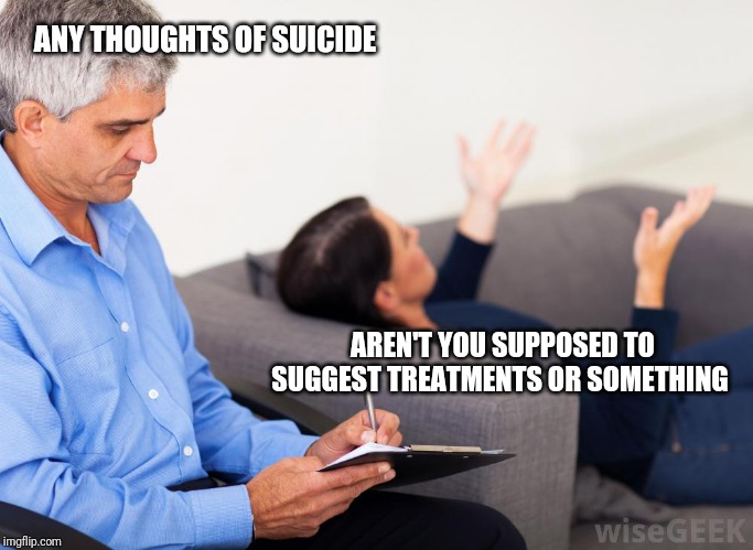 Psychotherapist | ANY THOUGHTS OF SUICIDE; AREN'T YOU SUPPOSED TO SUGGEST TREATMENTS OR SOMETHING | image tagged in therapist notes | made w/ Imgflip meme maker