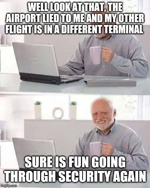 Hide the Pain Harold Meme | WELL LOOK AT THAT, THE AIRPORT LIED TO ME AND MY OTHER FLIGHT IS IN A DIFFERENT TERMINAL SURE IS FUN GOING THROUGH SECURITY AGAIN | image tagged in memes,hide the pain harold | made w/ Imgflip meme maker
