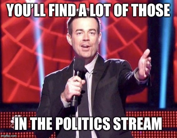 Carson Daly | YOU’LL FIND A LOT OF THOSE IN THE POLITICS STREAM | image tagged in carson daly | made w/ Imgflip meme maker