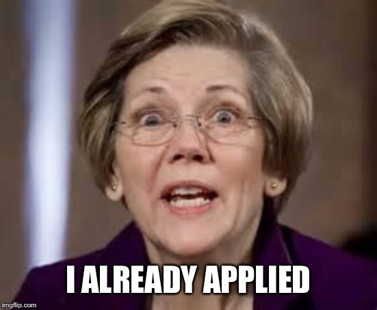 Full Retard Senator Elizabeth Warren | I ALREADY APPLIED | image tagged in full retard senator elizabeth warren | made w/ Imgflip meme maker