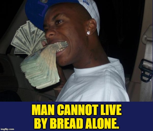MAN CANNOT LIVE BY BREAD ALONE. image tagged in vince vance,money,money is ...