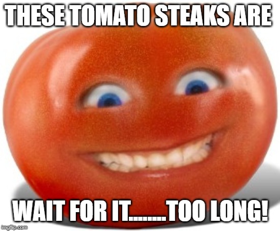 Tomato | THESE TOMATO STEAKS ARE WAIT FOR IT........TOO LONG! | image tagged in tomato | made w/ Imgflip meme maker