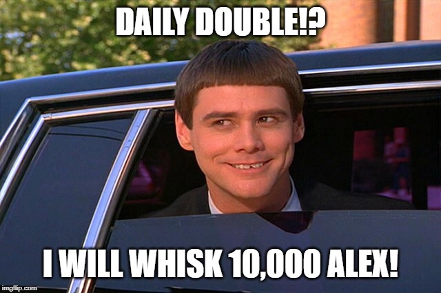 Did someone say whisky? | DAILY DOUBLE!? I WILL WHISK 10,000 ALEX! | image tagged in did someone say whisky | made w/ Imgflip meme maker