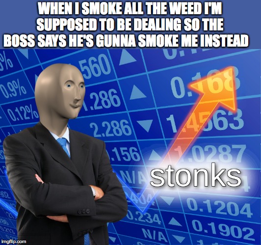 stonks | WHEN I SMOKE ALL THE WEED I'M SUPPOSED TO BE DEALING SO THE BOSS SAYS HE'S GUNNA SMOKE ME INSTEAD | image tagged in stonks | made w/ Imgflip meme maker