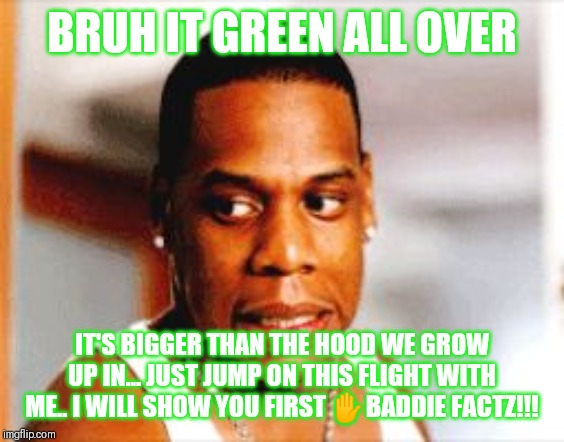Jay-Z oops | BRUH IT GREEN ALL OVER; IT'S BIGGER THAN THE HOOD WE GROW UP IN... JUST JUMP ON THIS FLIGHT WITH ME.. I WILL SHOW YOU FIRST ✋BADDIE FACTZ!!! | image tagged in jay-z oops | made w/ Imgflip meme maker