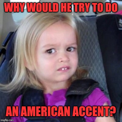 Wait whut | WHY WOULD HE TRY TO DO AN AMERICAN ACCENT? | image tagged in wait whut | made w/ Imgflip meme maker