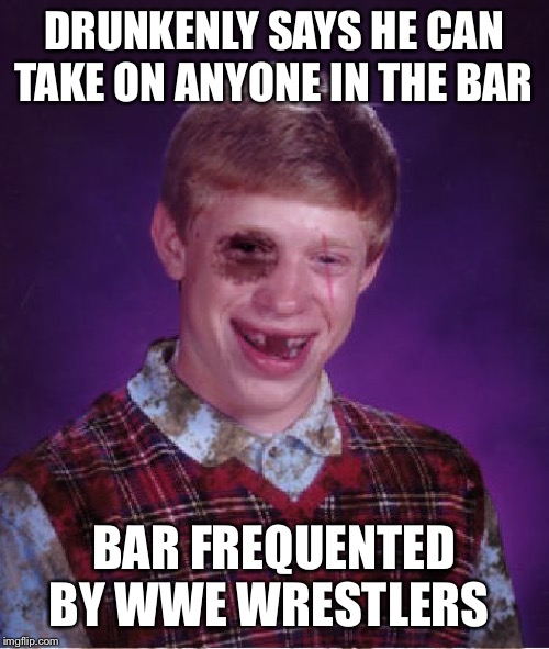 Beat-up Bad Luck Brian | DRUNKENLY SAYS HE CAN TAKE ON ANYONE IN THE BAR; BAR FREQUENTED BY WWE WRESTLERS | image tagged in beat-up bad luck brian | made w/ Imgflip meme maker