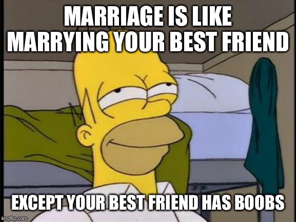 You done good when this applies | MARRIAGE IS LIKE MARRYING YOUR BEST FRIEND; EXCEPT YOUR BEST FRIEND HAS BOOBS | image tagged in homer satisfied | made w/ Imgflip meme maker