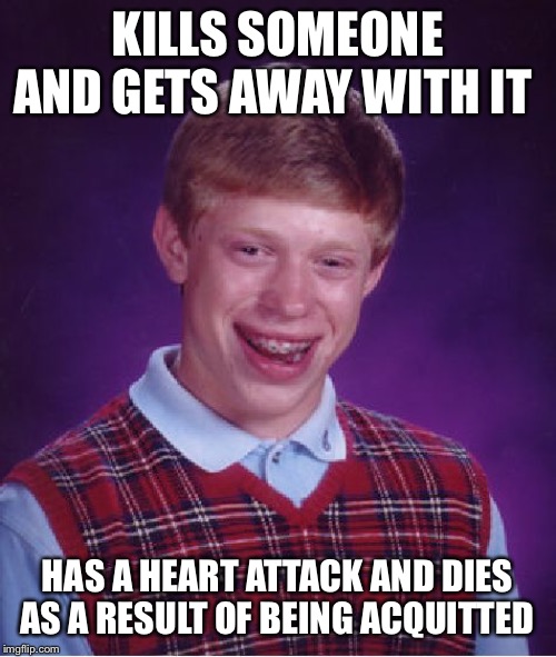 The shock of getting away with it | KILLS SOMEONE AND GETS AWAY WITH IT; HAS A HEART ATTACK AND DIES AS A RESULT OF BEING ACQUITTED | image tagged in memes,bad luck brian | made w/ Imgflip meme maker