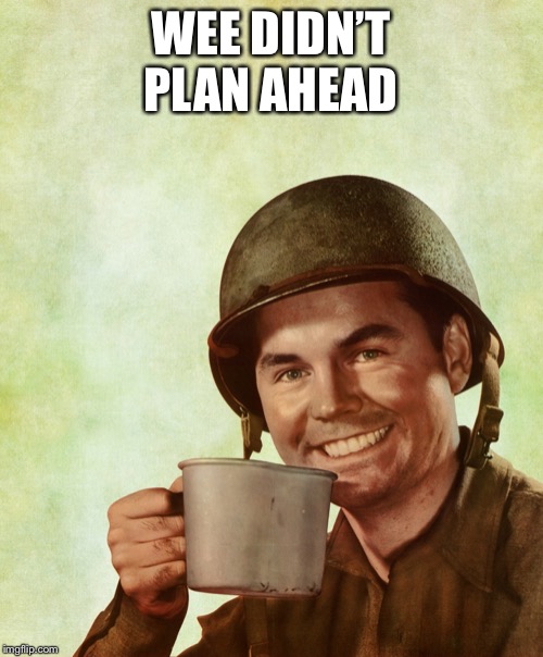 High Res Coffee Soldier | WEE DIDN’T PLAN AHEAD | image tagged in high res coffee soldier | made w/ Imgflip meme maker