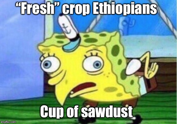 Mocking Spongebob | “Fresh” crop Ethiopians; Cup of sawdust | image tagged in memes,mocking spongebob | made w/ Imgflip meme maker