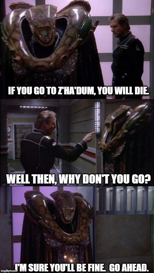 Kosh chickens out | IF YOU GO TO Z'HA'DUM, YOU WILL DIE. WELL THEN, WHY DON'T YOU GO? ...  I'M SURE YOU'LL BE FINE.  GO AHEAD. | image tagged in babylon 5 | made w/ Imgflip meme maker